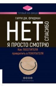 Нет, спасибо, я просто смотрю. Как посетителя превратить в покупателя / Фридман Гарри Дж.