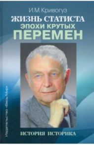 Жизнь статиста эпохи крутых перемен. История историка / Кривогуз Игорь Михайлович