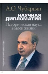 Научная дипломатия. Историческая наука в моей жизни / Чубарьян Александр Оганович