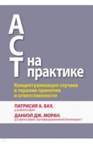 ACT на практике. Концептуализация случаев в терапии принятия и ответственности / Бах Патрисия А., Моран Даниэл Дж.