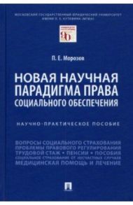 Новая научная парадигма права социального обеспечения. Научно-практическое пособие / Морозов Павел Евгеньевич