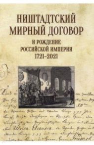 Ништадтский мирный договор и рождение Российской империи 1721-2021 / Нарочницкая Наталия Алексеевна, Санин Геннадий Александрович, Ногаев Игорь Викторович