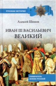 Иван III Васильевич Великий. Собиратель земли Русской / Шишов Алексей Васильевич