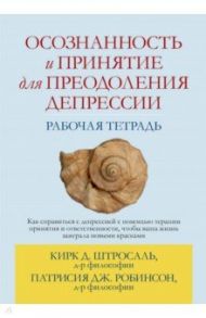 Осознанность и принятие для преодоления депрессии. Рабочая тетрадь / Штросаль Кирк Д., Робинсон Патрисия Дж.