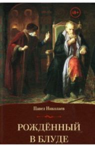 Рождённый в блуде. Жизнь и деяния первого российского царя Ивана Васильевича Грозного / Николаев Павел Федорович