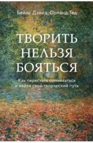 Творить нельзя бояться. Как перестать сомневаться и найти свой творческий путь / Бейлс Дэвид, Орланд Тед