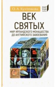 Век святых. Мир ирландского монашества до английского завоевания / Кухтенкова Ольга Александровна