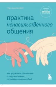 Практика ненасильственного общения. Как улучшить отношения с окружающими, оставаясь самим собой / Д`Ансембур Том