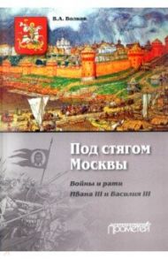 Под стягом Москвы. Войны и рати Ивана III и Василия III. Монография / Волков Владимир Алексеевич