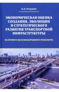 Экономическая оценка создания, эволюции и стратегического развития транспортной инфраструктуры / Разуваев А. Д.