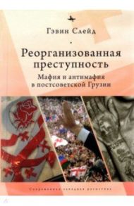 Реорганизованная преступность. Мафия и антимафия в постсоветской Грузии / Слейд Гэвин