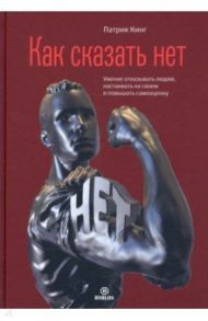 Как сказать нет. Умение отказывать людям, настаивать на своем и повышать самооценку / Кинг Патрик