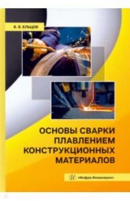 Основы сварки плавлением конструкционных материалов. Учебное пособие / Ельцов Валерий Валентинович