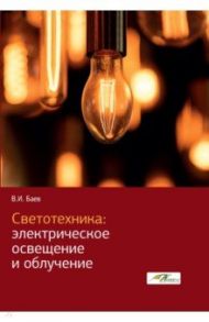 Светотехника. Электрическое освещение и облучение / Баев Виктор Иванович