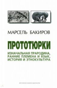 Прототюрки. Изначальная прародина, ранние племена и язык, история и этнокультура. Монография / Бакиров Марсель Хаернасович