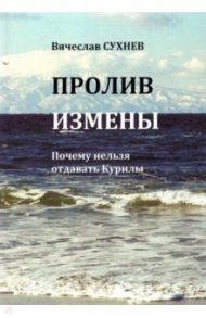 Пролив Измены. Почему нельзя отдавать Курилы. Исторические очерки / Сухнев Вячеслав Юрьевич