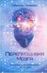 Перепрошивка мозга. Как заново запрограммировать подсознание / Паласиос Габриэль