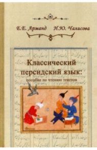 Классический персидский язык. Пособие по чтению текстов / Арманд Елена Евгеньевна, Чалисова Наталья Юрьевна