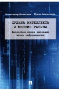 Судьба интеллекта и миссия разума. Философия перед вызовами эпохи цифровизации. Монография / Алексеев Александр Петрович, Алексеева Ирина Юрьевна