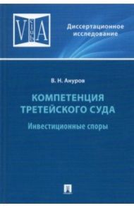 Компетенция третейского суда. Том 2. Инвестиционные споры. Монография / Ануров Василий Николаевич