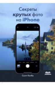 Секреты крутых фото на iPhone. Как сделать профессиональные снимки с помощью смартфона / Келби Скотт