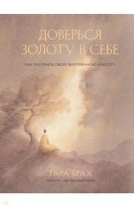 Доверься золоту в себе. Как раскрыть свою внутреннюю красоту / Брах Тара