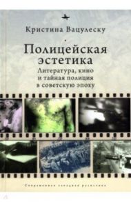 Полицейская эстетика. Литература, кино и тайная полиция в советскую эпоху / Вацулеску Кристина