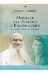 Мыслить как Толстой и Витгенштейн. Искусство, эмоции и выражение / Пикфорд Генри