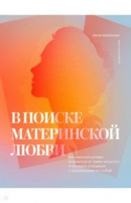 В поиске материнской любви. Как взрослой дочери исцелиться от травм прошлого и улучшить отношения