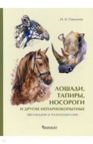 Лошади, тапиры, носороги и другие непарнокопытные. Эволюция и разнообразие / Павлинов Игорь Яковлевич