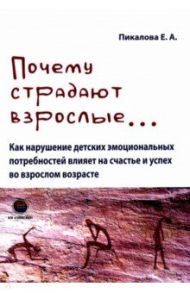 Почему страдают взрослые... как нарушение детских эмоциональных потребностей влияет на счастье / Пикалова Елена Анатольевна