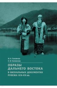 Образы Дальнего Востока в визуальных документах рубежа XIX-XX вв. / Головнев Иван Андреевич, Головнева Елена Валентиновна