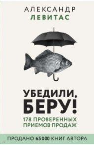 Убедили, беру! 178 проверенных приемов продаж / Левитас Александр Михайлович