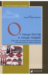 От пищи богов к пище людей. Еда как основа возникновения человеческой цивилизации / Павловская Анна Валентиновна