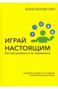 Играй настоящим. Как всё успевать и не переживать / Орн Константин