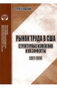 Рынок труда в США. Структурные изменения и их эффекты (2017-2020). Аналитический обзор / Веселовский С. Я.