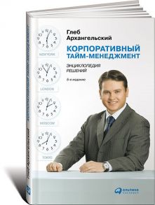 Корпоративный тайм-менеджмент: Энциклопедия решений - Архангельский Глеб Алексеевич