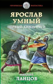 Ярослав Умный. Первый князь Руси - Ланцов Михаил