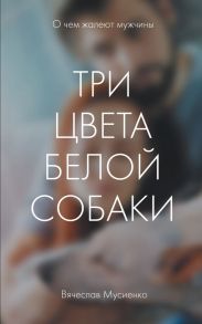 Три цвета белой собаки - Мусиенко Вячеслав Бориславович