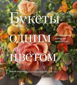 Букеты одним цветом. 40 дизайнерских идей на все времена года - Андервуд Киана