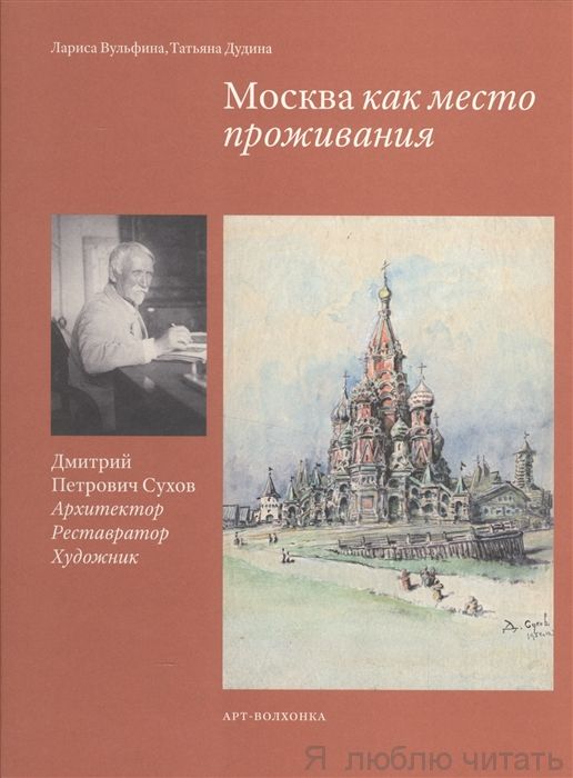 Москва как место проживания: Д.П. Сухов. Архитектор. Реставратор. Художник. Л.Б. Вульфина, Т.А. Дуди