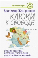 Ключи к свободе. Лучшие практики, методики, упражнения для исполнения желаний (Владимир Жикаренцев)