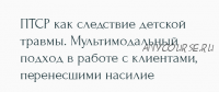 [Метафора] ПТСР как следствие детской травмы. Мультимодальный подход в работе с клиентами, перенесшими насилие (Наталья Дмитриева)