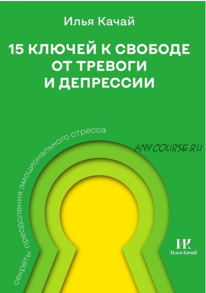 15 ключей к свободе от тревоги и депрессии. Секреты преодоления эмоционального стресса (Илья Качай)