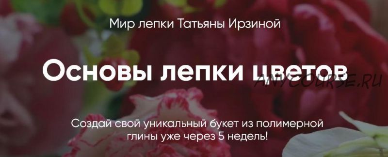 Курс «Мир лепки цветов» Тариф Бизнес (Татьяна Ирзина)