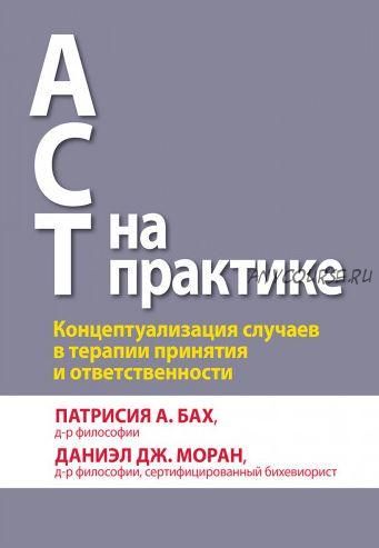 ACT на практике. Концептуализация случаев в терапии принятия и ответственности (Патрисия А. Бах, Даниэл Дж. Моран)