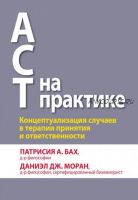 ACT на практике. Концептуализация случаев в терапии принятия и ответственности (Патрисия А. Бах, Даниэл Дж. Моран)