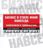 Бизнес в стиле фанк навсегда. Капитализм в удовольствие (Кьелл А. Нордстрем, Йонас Риддерстрале)