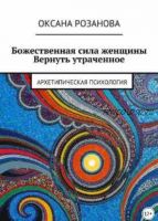 Божественная сила женщины. Вернуть утраченное. Архетипическая психология (Оксана Розанова)