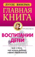 Главная книга о воспитании детей, или О том, как помочь ребенку стать счастливым (Лууле Виилма)